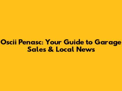 Oscii Penasc: Your Guide to Garage Sales & Local News