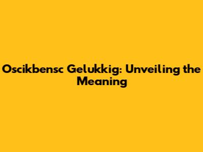 Oscikbensc Gelukkig: Unveiling the Meaning