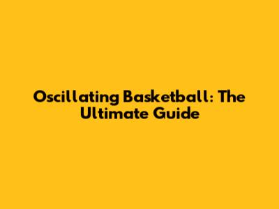 Oscillating Basketball: The Ultimate Guide