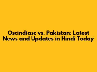 Oscindiasc vs. Pakistan: Latest News and Updates in Hindi Today