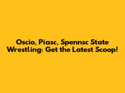 Oscio, Piasc, Spennsc State Wrestling: Get the Latest Scoop!