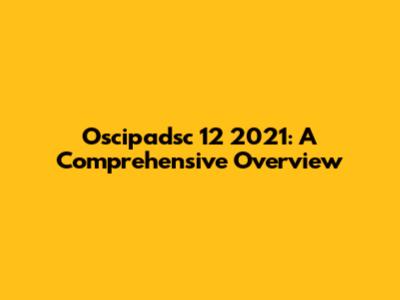 Oscipadsc 12 2021: A Comprehensive Overview