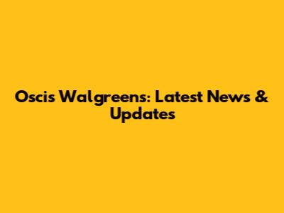 Oscis Walgreens: Latest News & Updates