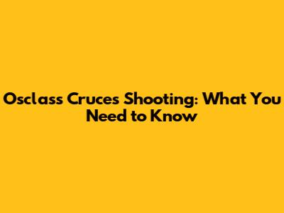 Osclass Cruces Shooting: What You Need to Know