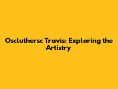 Oscluthersc Travis: Exploring the Artistry