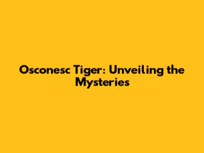 Osconesc Tiger: Unveiling the Mysteries