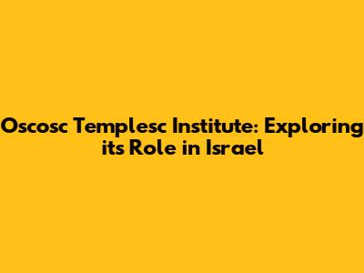 Oscosc Templesc Institute: Exploring its Role in Israel