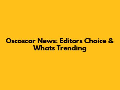 Oscoscar News: Editors' Choice & What's Trending