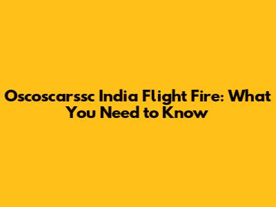 Oscoscarssc India Flight Fire: What You Need to Know