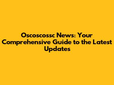 Oscoscossc News: Your Comprehensive Guide to the Latest Updates
