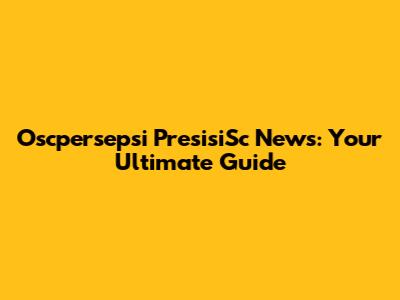 Oscpersepsi PresisiSc News: Your Ultimate Guide