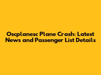 Oscplanesc Plane Crash: Latest News and Passenger List Details