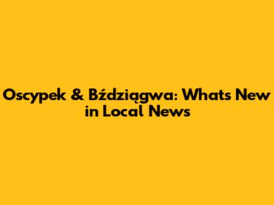 Oscypek & Bździągwa: What's New in Local News