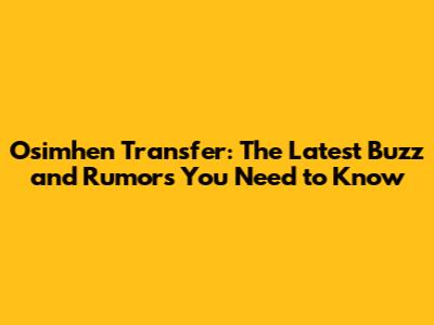 Osimhen Transfer: The Latest Buzz and Rumors You Need to Know