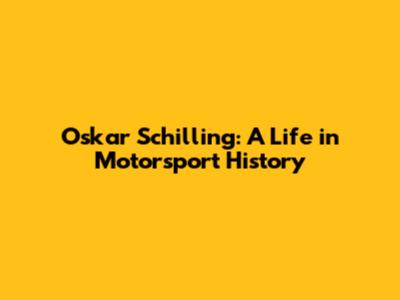 Oskar Schilling: A Life in Motorsport History