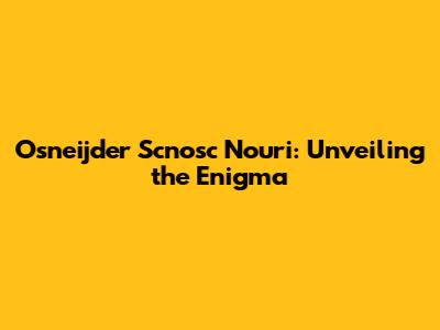 Osneijder Scnosc Nouri: Unveiling the Enigma