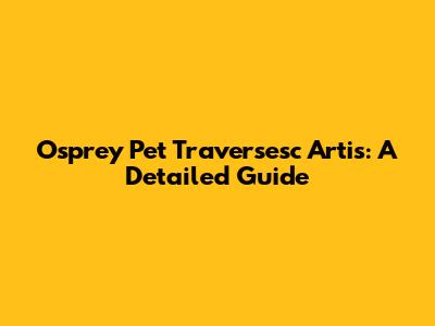 Osprey Pet Traversesc Artis: A Detailed Guide