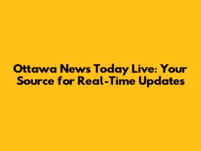 Ottawa News Today Live: Your Source for Real-Time Updates
