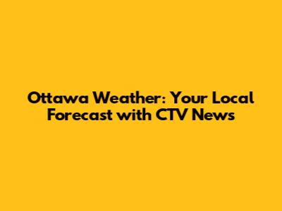 Ottawa Weather: Your Local Forecast with CTV News