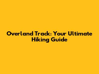 Overland Track: Your Ultimate Hiking Guide