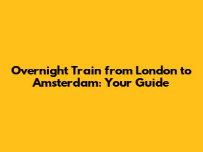 Overnight Train from London to Amsterdam: Your Guide