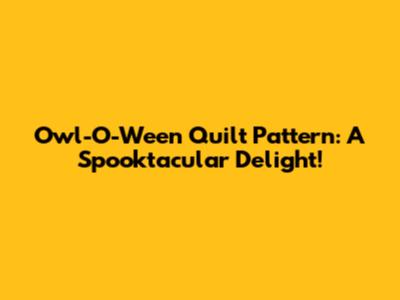 Owl-O-Ween Quilt Pattern: A Spooktacular Delight!