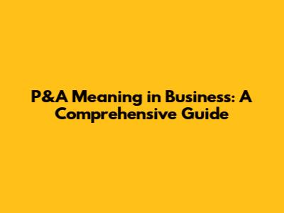 P&A Meaning in Business: A Comprehensive Guide