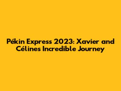 Pékin Express 2023: Xavier and Céline's Incredible Journey