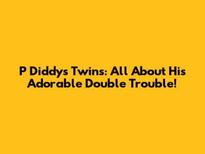 P Diddy's Twins: All About His Adorable Double Trouble!