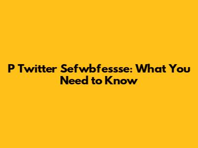 P Twitter Sefwbfessse: What You Need to Know