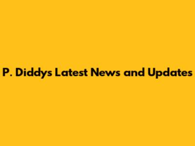 P. Diddy's Latest News and Updates