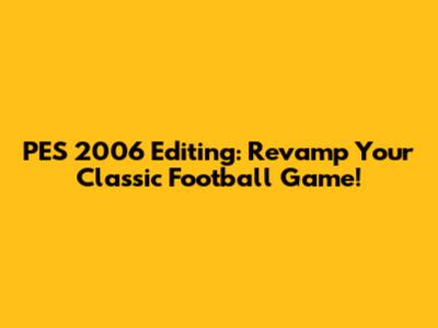 PES 2006 Editing: Revamp Your Classic Football Game!