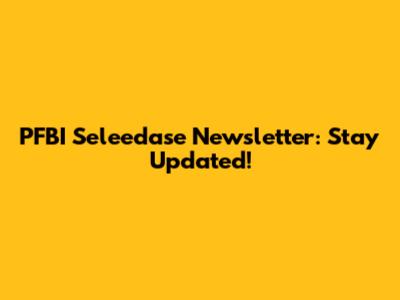 PFBI Seleedase Newsletter: Stay Updated!