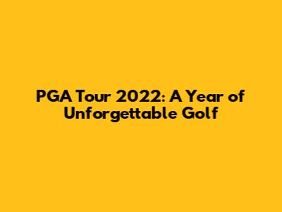 PGA Tour 2022: A Year of Unforgettable Golf