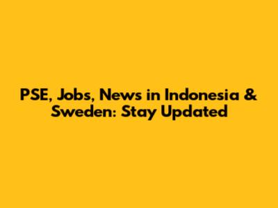 PSE, Jobs, News in Indonesia & Sweden: Stay Updated