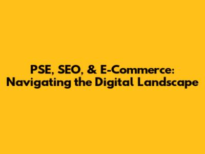 PSE, SEO, & E-Commerce: Navigating the Digital Landscape