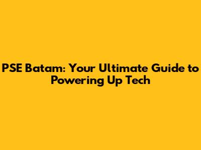 PSE Batam: Your Ultimate Guide to Powering Up Tech