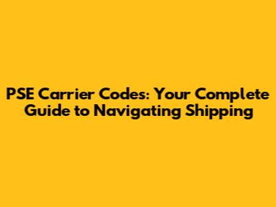 PSE Carrier Codes: Your Complete Guide to Navigating Shipping