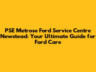 PSE Metrose Ford Service Centre Newstead: Your Ultimate Guide for Ford Care