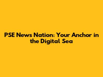 PSE News Nation: Your Anchor in the Digital Sea