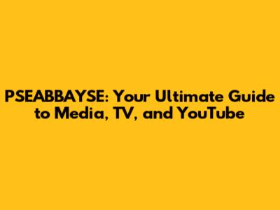 PSEABBAYSE: Your Ultimate Guide to Media, TV, and YouTube