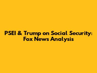 PSEI & Trump on Social Security: Fox News Analysis
