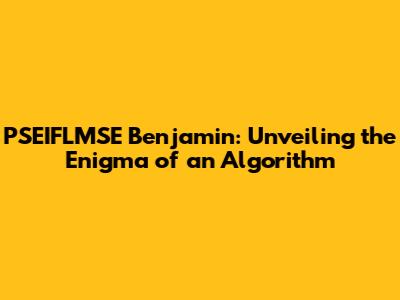 PSEIFLMSE Benjamin: Unveiling the Enigma of an Algorithm