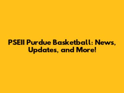 PSEII Purdue Basketball: News, Updates, and More!