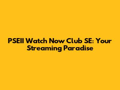 PSEII Watch Now Club SE: Your Streaming Paradise