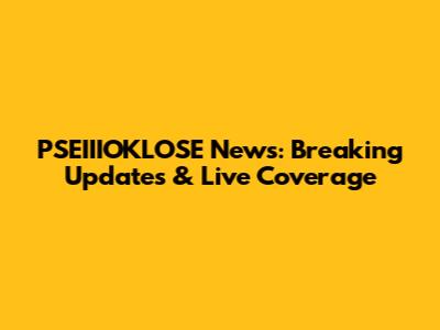 PSEIIIOKLOSE News: Breaking Updates & Live Coverage