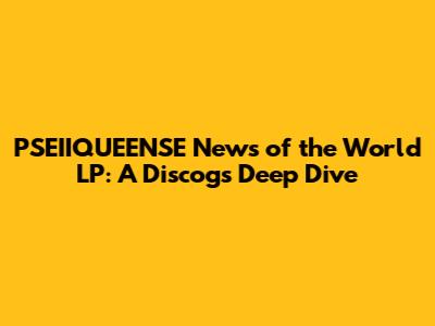 PSEIIQUEENSE News of the World LP: A Discogs Deep Dive
