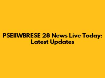 PSEIIWBRESE 28 News Live Today: Latest Updates