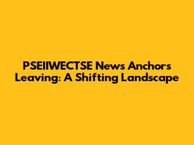 PSEIIWECTSE News Anchors Leaving: A Shifting Landscape