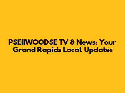 PSEIIWOODSE TV 8 News: Your Grand Rapids Local Updates